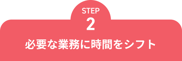 STEP2 必要な業務に時間をシフト